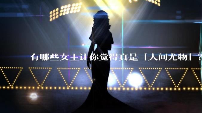 有哪些女主让你觉得真是「人间尤物」？